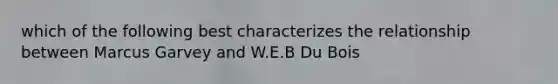 which of the following best characterizes the relationship between Marcus Garvey and W.E.B Du Bois