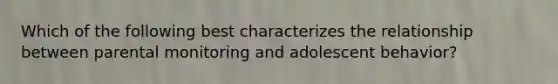 Which of the following best characterizes the relationship between parental monitoring and adolescent behavior?