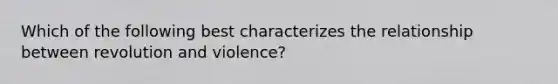 Which of the following best characterizes the relationship between revolution and violence?