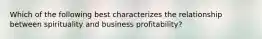 Which of the following best characterizes the relationship between spirituality and business profitability?