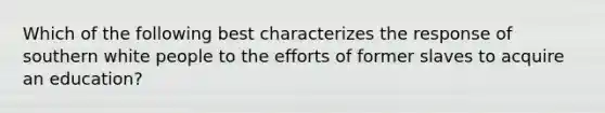 Which of the following best characterizes the response of southern white people to the efforts of former slaves to acquire an education?