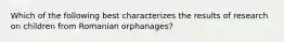 Which of the following best characterizes the results of research on children from Romanian orphanages?