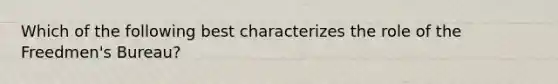 Which of the following best characterizes the role of the Freedmen's Bureau?