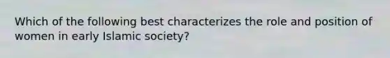 Which of the following best characterizes the role and position of women in early Islamic society?