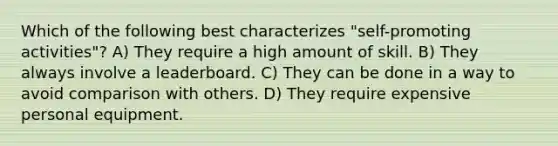 Which of the following best characterizes "self-promoting activities"? A) They require a high amount of skill. B) They always involve a leaderboard. C) They can be done in a way to avoid comparison with others. D) They require expensive personal equipment.