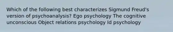 Which of the following best characterizes Sigmund Freud's version of psychoanalysis? Ego psychology The cognitive unconscious Object relations psychology Id psychology