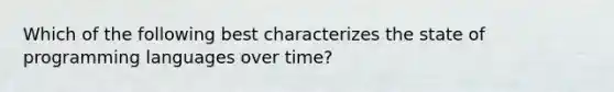 Which of the following best characterizes the state of programming languages over time?