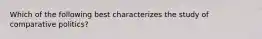 Which of the following best characterizes the study of comparative politics?