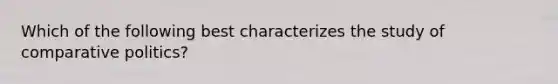 Which of the following best characterizes the study of comparative politics?