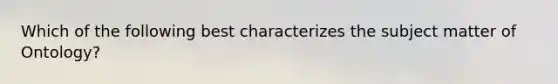 Which of the following best characterizes the subject matter of Ontology?