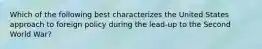 Which of the following best characterizes the United States approach to foreign policy during the lead-up to the Second World War?