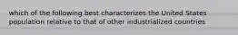 which of the following best characterizes the United States population relative to that of other industrialized countries