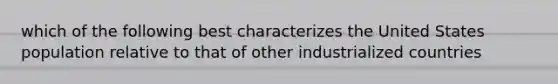 which of the following best characterizes the United States population relative to that of other industrialized countries