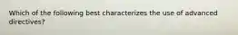 Which of the following best characterizes the use of advanced directives?