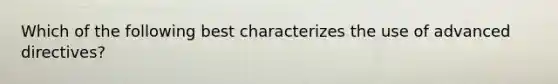 Which of the following best characterizes the use of advanced directives?