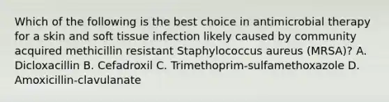 Which of the following is the best choice in antimicrobial therapy for a skin and soft tissue infection likely caused by community acquired methicillin resistant Staphylococcus aureus (MRSA)? A. Dicloxacillin B. Cefadroxil C. Trimethoprim-sulfamethoxazole D. Amoxicillin-clavulanate