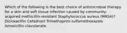 Which of the following is the best choice of antimicrobial therapy for a skin and soft tissue infection caused by community-acquired methicillin-resistant Staphylococcus aureus (MRSA)? Dicloxacillin Cefadroxil Trimethoprim-sulfamethoxazole Amoxicillin-clavulanate