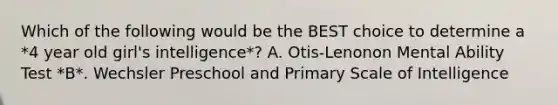 Which of the following would be the BEST choice to determine a *4 year old girl's intelligence*? A. Otis-Lenonon Mental Ability Test *B*. Wechsler Preschool and Primary Scale of Intelligence