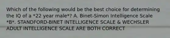 Which of the following would be the best choice for determining the IQ of a *22 year male*? A. Binet-Simon Intelligence Scale *B*. STANDFORD-BINET INTELLIGENCE SCALE & WECHSLER ADULT INTELLIGENCE SCALE ARE BOTH CORRECT