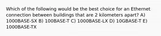 Which of the following would be the best choice for an Ethernet connection between buildings that are 2 kilometers apart? A) 1000BASE-SX B) 100BASE-T C) 1000BASE-LX D) 10GBASE-T E) 1000BASE-TX