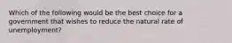 Which of the following would be the best choice for a government that wishes to reduce the natural rate of unemployment?