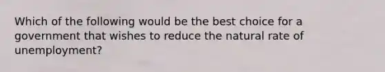 Which of the following would be the best choice for a government that wishes to reduce the natural rate of unemployment?