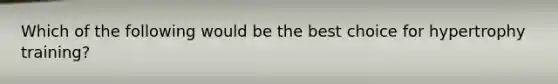 Which of the following would be the best choice for hypertrophy training?