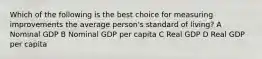 Which of the following is the best choice for measuring improvements the average person's standard of living? A Nominal GDP B Nominal GDP per capita C Real GDP D Real GDP per capita