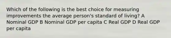 Which of the following is the best choice for measuring improvements the average person's standard of living? A Nominal GDP B Nominal GDP per capita C Real GDP D Real GDP per capita