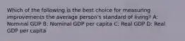 Which of the following is the best choice for measuring improvements the average person's standard of living? A: Nominal GDP B: Nominal GDP per capita C: Real GDP D: Real GDP per capita