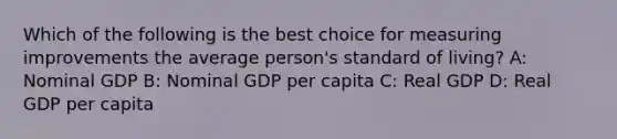 Which of the following is the best choice for measuring improvements the average person's standard of living? A: Nominal GDP B: Nominal GDP per capita C: Real GDP D: Real GDP per capita