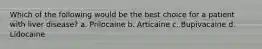 Which of the following would be the best choice for a patient with liver disease? a. Prilocaine b. Articaine c. Bupivacaine d. Lidocaine