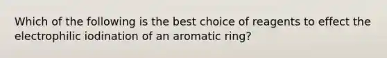 Which of the following is the best choice of reagents to effect the electrophilic iodination of an aromatic ring?