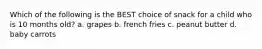 Which of the following is the BEST choice of snack for a child who is 10 months old? a. grapes b. french fries c. peanut butter d. baby carrots