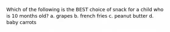 Which of the following is the BEST choice of snack for a child who is 10 months old? a. grapes b. french fries c. peanut butter d. baby carrots