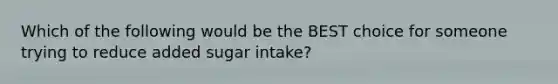 Which of the following would be the BEST choice for someone trying to reduce added sugar intake?