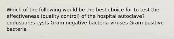 Which of the following would be the best choice for to test the effectiveness (quality control) of the hospital autoclave? endospores cysts Gram negative bacteria viruses Gram positive bacteria