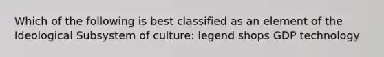 Which of the following is best classified as an element of the Ideological Subsystem of culture: legend shops GDP technology