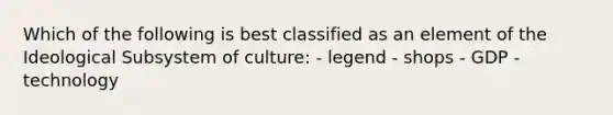 Which of the following is best classified as an element of the Ideological Subsystem of culture: - legend - shops - GDP - technology