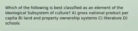 Which of the following is best classified as an element of the Ideological Subsystem of culture? A) gross national product per capita B) land and property ownership systems C) literature D) schools