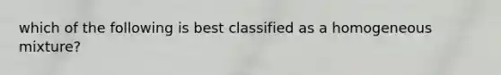 which of the following is best classified as a homogeneous mixture?