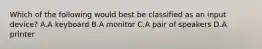 Which of the following would best be classified as an input device? A.A keyboard B.A monitor C.A pair of speakers D.A printer
