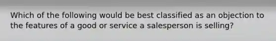 Which of the following would be best classified as an objection to the features of a good or service a salesperson is selling?