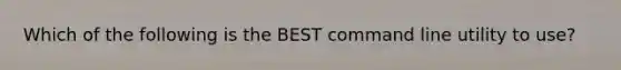 Which of the following is the BEST command line utility to use?