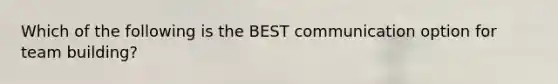 Which of the following is the BEST communication option for team building?