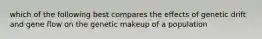 which of the following best compares the effects of genetic drift and gene flow on the genetic makeup of a population