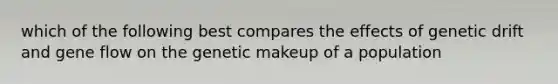 which of the following best compares the effects of genetic drift and gene flow on the genetic makeup of a population