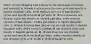 Which of the following best compares the processes of mitosis and meiosis? A. Mitosis involves one division cycle and results in diploid daughter cells, while meiosis consists of two division cycles and results in haploid gametes. B. Mitosis involves one division cycle and results in haploid gametes, while meiosis consists of two division cycles and results in diploid daughter cells. C. Mitosis involves two division cycles and results in diploid daughter cells, while meiosis consists of one division cycle and results in haploid gametes. D. Mitosis involves two division cycles and results in haploid gametes, while meiosis consists of one division cycle and results in diploid daughter cells