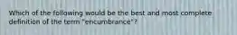 Which of the following would be the best and most complete definition of the term "encumbrance"?