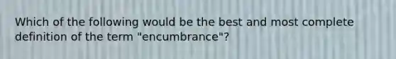 Which of the following would be the best and most complete definition of the term "encumbrance"?